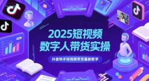 2025短视频数字人带货实操,抖音快手短视频带货最新教学-阳知网创资源库