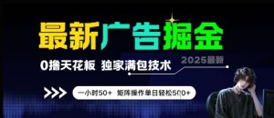 最新广告掘金,0撸天花板,不养机,独家满包技术 一小时50+,矩阵操作单日轻松5张【揭秘】-阳知网创资源库