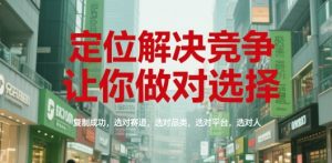 定位解决竞争,让你做对选择,复制成功,选对赛道,选对品类,选对平台,选对人-阳知网创资源库