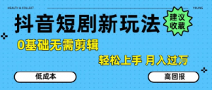 抖音短剧拉新新玩法,0基础无需剪辑,简单上手,轻松月入过W-阳知网创资源库
