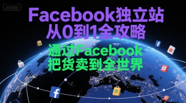 Facebook独立站从0到1全攻略,通过FacebboK把货卖到全世界-阳知网创资源库
