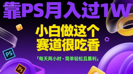 靠PS月入过1W，小白做这个赛道很吃香，每天两小时，简单轻松且暴利【揭秘】-阳知网创资源库