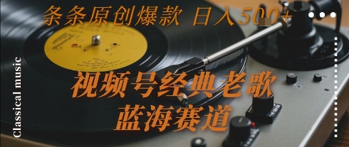 视频号经典老歌,蓝海赛道,日入5张+ 条条原创爆款【揭秘】-阳知网创资源库