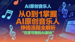 AI原创音乐人，从0到1掌握AI原创音乐人挣钱流程全解析，在家可做的AI副业-阳知网创资源库