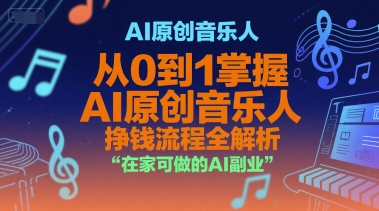 AI原创音乐人，从0到1掌握AI原创音乐人挣钱流程全解析，在家可做的AI副业-阳知网创资源库