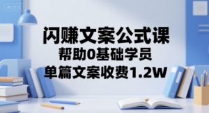 闪赚文案公式课,帮助0基础学员,单篇文案收费1.2W-阳知网创资源库