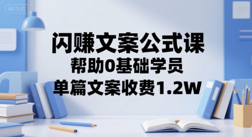 闪赚文案公式课,帮助0基础学员,单篇文案收费1.2W-阳知网创资源库
