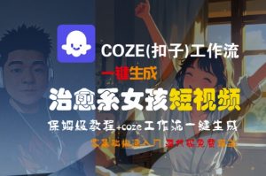 COZE(扣子)工作流一键生成治愈系女孩短视频,保姆级教程,零基础快速入门-阳知网创资源库
