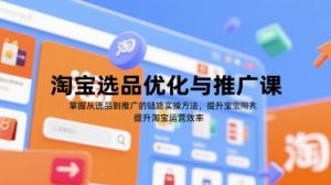 淘宝选品优化与推广课,掌握从选品到推广的全链路实操方法,提升淘宝运营效率-阳知网创资源库