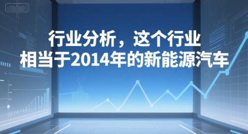 付费文章：行业分析，这个行业，相当于2014年的新能源汽车-阳知网创资源库