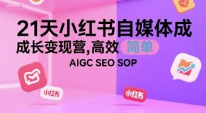 21天小红书自媒体成长变现营，高效 简单 AIGC SEO SOP-阳知网创资源库
