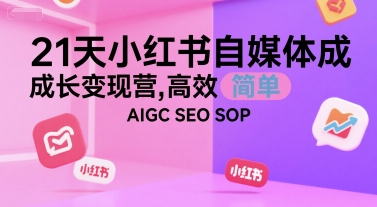 21天小红书自媒体成长变现营,高效 简单 AIGC SEO SOP-阳知网创资源库