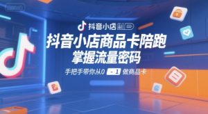 抖音小店商品卡陪跑,掌握流量密码,手把手带你从0-1做商品卡-阳知网创资源库