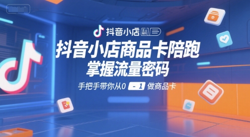 抖音小店商品卡陪跑,掌握流量密码,手把手带你从0-1做商品卡-阳知网创资源库