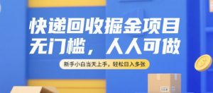 快递回收掘金项目，无门槛，人人可做，新手小白当天上手，轻松日入多张【揭秘】-阳知网创资源库
