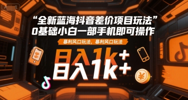 全新蓝海抖音差价项目玩法,0基础小白一部手机即可操作,暴利风口玩法,日入1k+【揭秘】-阳知网创资源库