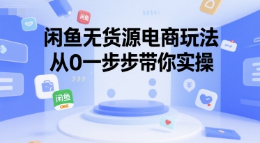 闲鱼无货源电商玩法,从0一步步带你实操-阳知网创资源库