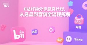 B站好物分享悬赏计划,从选品到营销全流程拆解-阳知网创资源库