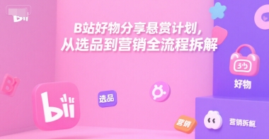 B站好物分享悬赏计划,从选品到营销全流程拆解-阳知网创资源库