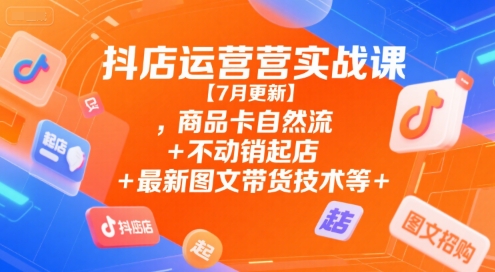 抖店运营实战课【7月更新】,商品卡自然流+不动销起店+最新图文带货技术等-阳知网创资源库
