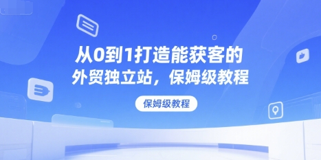 从0到1打造能获客的外贸独立站,保姆级教程-阳知网创资源库