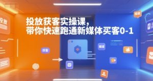 投放获客实操课,带你快速跑通新媒体买客0-1-阳知网创资源库