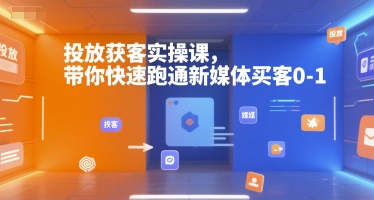 投放获客实操课,带你快速跑通新媒体买客0-1-阳知网创资源库