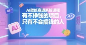 AI壁纸赛道系统课程,有不挣钱的项目,只有不会搞钱的人-阳知网创资源库