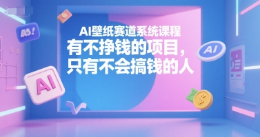 AI壁纸赛道系统课程,有不挣钱的项目,只有不会搞钱的人-阳知网创资源库