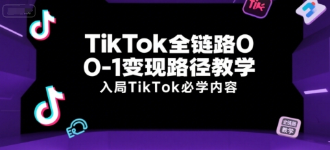 TikTok全链路0-1变现路径教学,入局TikTok必学内容-阳知网创资源库
