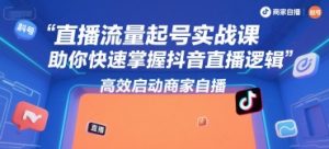 直播流量起号实战课,助你快速掌握抖音直播逻辑,高效启动商家自播-阳知网创资源库