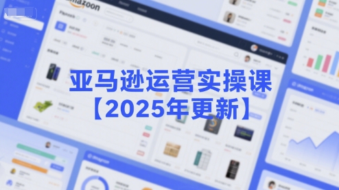 亚马逊运营实操课【2025年更新】主要内容包括亚马逊选品策略解析,选品重点方法、新品口诀必学等-阳知网创资源库