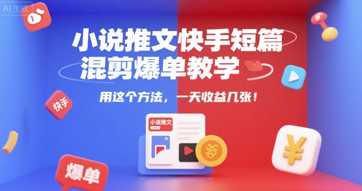 小说推文快手短篇混剪爆单教学,用这个方法,一天收益几张-阳知网创资源库