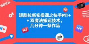 短剧拉新实操课之快手MT+双魔法搬运技术，几分钟一条作品-阳知网创资源库