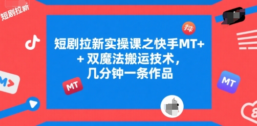 短剧拉新实操课之快手MT+双魔法搬运技术,几分钟一条作品-阳知网创资源库