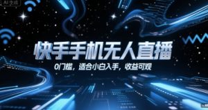 快手手机无人直播,0门槛,适合小白入手,收益可观-阳知网创资源库