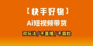 【快手好物】短视频带货,搬运拼接+数字人双玩法,操作简单,会玩手机就行-阳知网创资源库