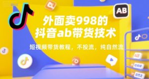 外面卖998的抖音ab带货技术，短视频带货教程，不投流，纯自然流-阳知网创资源库