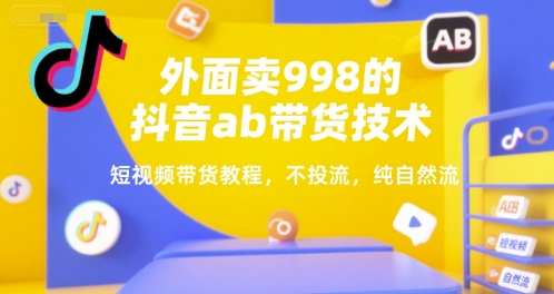 外面卖998的抖音ab带货技术,短视频带货教程,不投流,纯自然流-阳知网创资源库