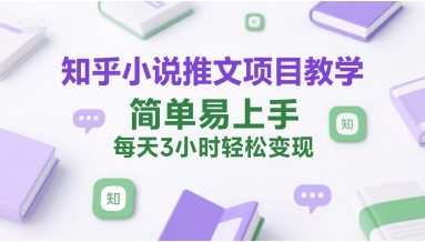 知乎小说推文项目教学,简单易上手,每天3小时轻松变现-阳知网创资源库
