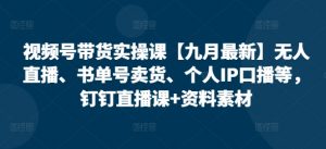 视频号带货实操课【25年7月最新】无人直播、书单号卖货、个人IP口播等,钉钉直播课+资料素材-阳知网创资源库