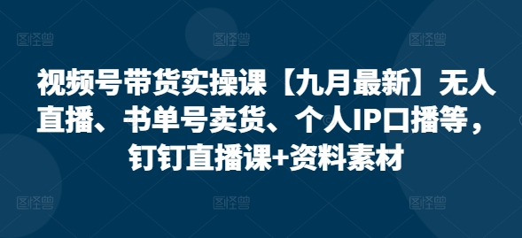 视频号带货实操课【25年7月最新】无人直播、书单号卖货、个人IP口播等,钉钉直播课+资料素材-阳知网创资源库