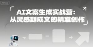 AI文案生成实战营:从灵感到成文的精准创作-阳知网创资源库