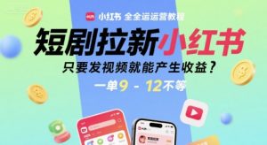 短剧拉新小红书全运营教程,只要发视频就能产生收益,一单9-12不等-阳知网创资源库