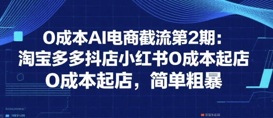 0成本AI电商截流第2期:淘宝多多抖店小红书0成本起店,简单粗暴-阳知网创资源库
