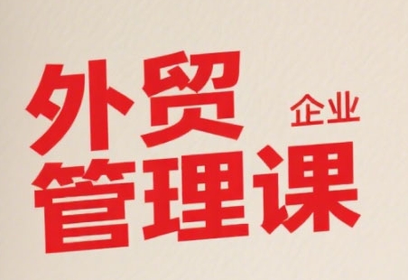 中小外贸企业管理课,系统性强,直击痛点,助企业全面提升管理智慧-阳知网创资源库