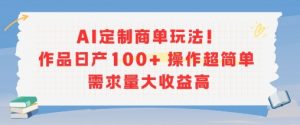 AI定制商单玩法，作品日产100+操作超简单，需求量大收益高-阳知网创资源库