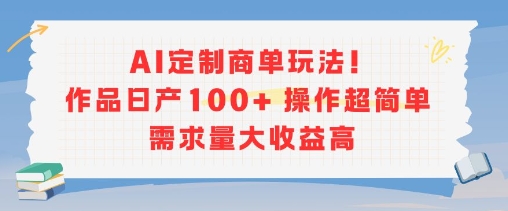 AI定制商单玩法，作品日产100+操作超简单，需求量大收益高-阳知网创资源库