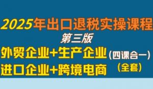 2025年出口退税实操课程，外贸企业+生产企业+进口企业+跨境电商-阳知网创资源库