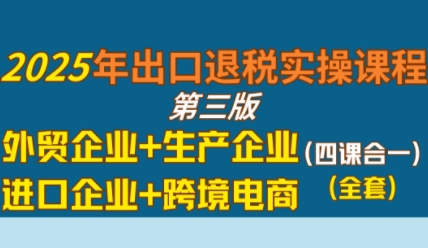 2025年出口退税实操课程,外贸企业+生产企业+进口企业+跨境电商-阳知网创资源库
